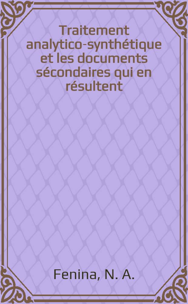 Traitement analytico-synthétique et les documents sécondaires qui en résultent : Man. pour les étudiants des Cours interrégionaux de l'inform. industr. et documentation organisés par l'ONUDI et l'UNESCO en collab. avec le Gouv. de l'URSS