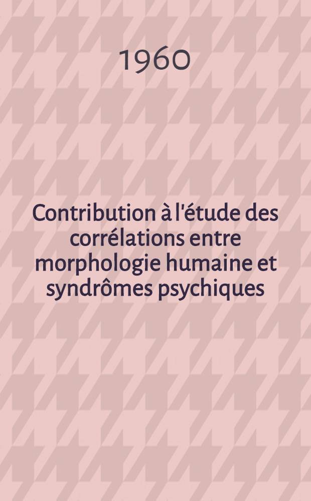 Contribution à l'étude des corrélations entre morphologie humaine et syndrômes psychiques : Thèse ..