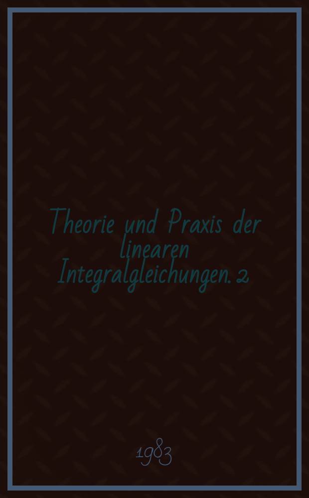 Theorie und Praxis der linearen Integralgleichungen. 2