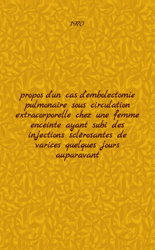À propos d'un cas d'embolectomie pulmonaire sous circulation extracorporelle chez une femme enceinte ayant subi des injections sclérosantes de varices quelques jours auparavant : Thèse ..