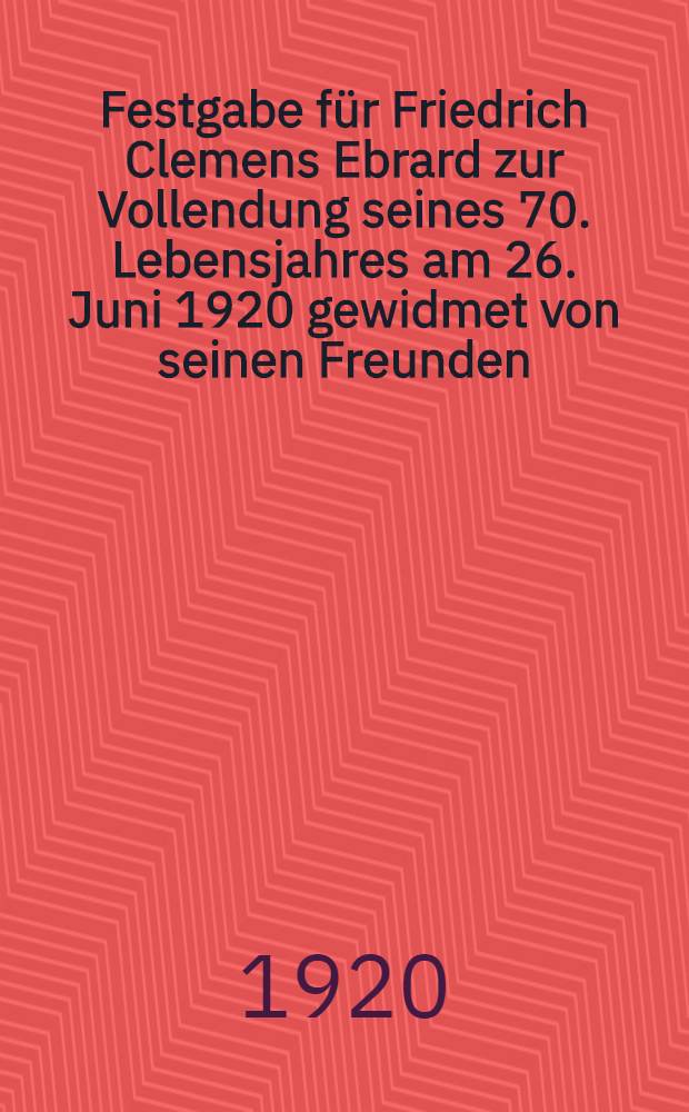 Festgabe für Friedrich Clemens Ebrard zur Vollendung seines 70. Lebensjahres am 26. Juni 1920 gewidmet von seinen Freunden
