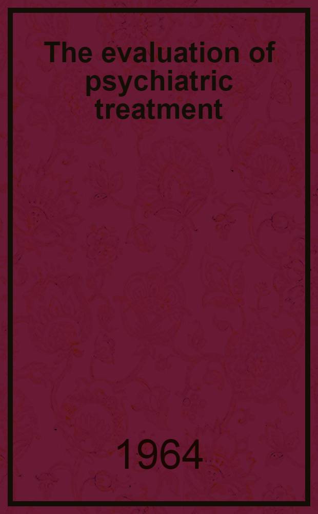 The evaluation of psychiatric treatment : The proceedings of the Fifty-second annual meeting of the Amer. psychopathological assoc., held in New York city, Febr. 1962