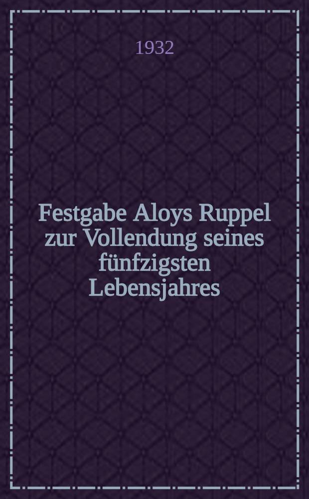 Festgabe Aloys Ruppel zur Vollendung seines fünfzigsten Lebensjahres : 1882 - am 21 Juni - 1932