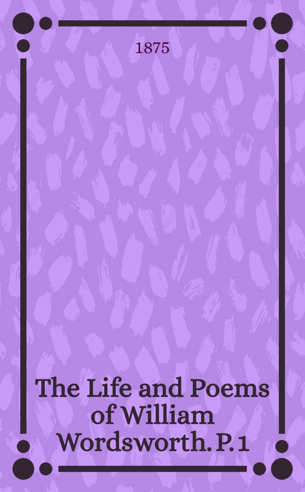 The Life and Poems of William Wordsworth. P. 1 : The Life of William Wordsworth