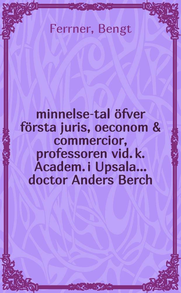 Åminnelse-tal öfver första juris, oeconom & commercior, professoren vid. k. Academ. i Upsala ... doctor Anders Berch