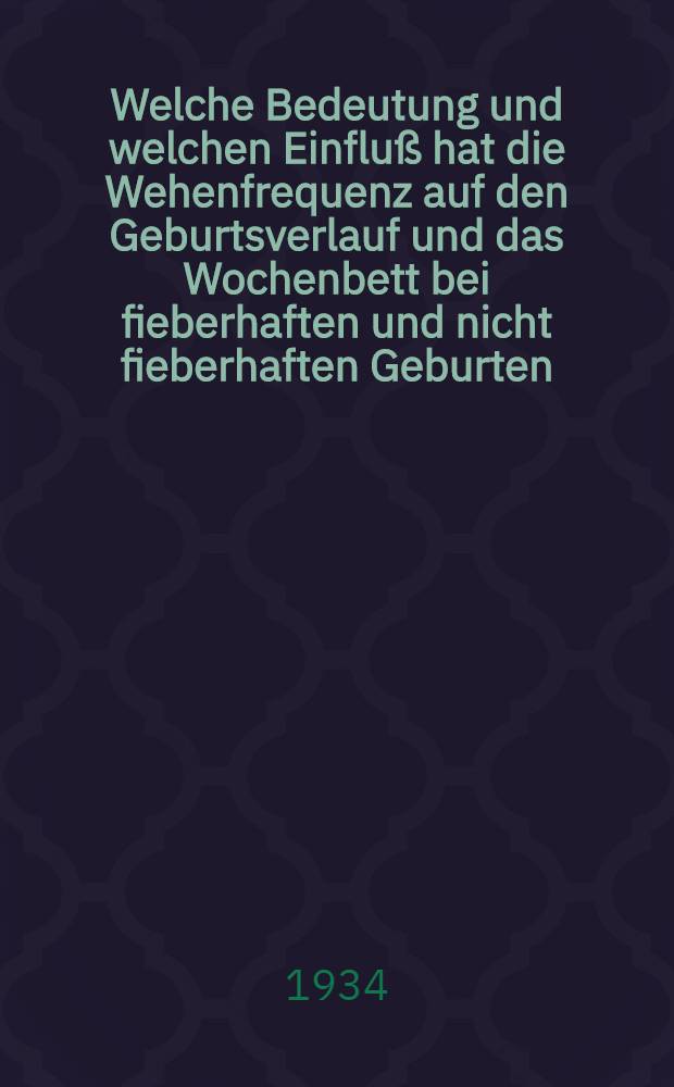 Welche Bedeutung und welchen Einfluß hat die Wehenfrequenz auf den Geburtsverlauf und das Wochenbett bei fieberhaften und nicht fieberhaften Geburten : Inaug.-Diss. zur Erlangung der Würde eines Doctor med. ... der Univ. in Münster in Gemeinschaft mit der Akad. in Düsseldorf