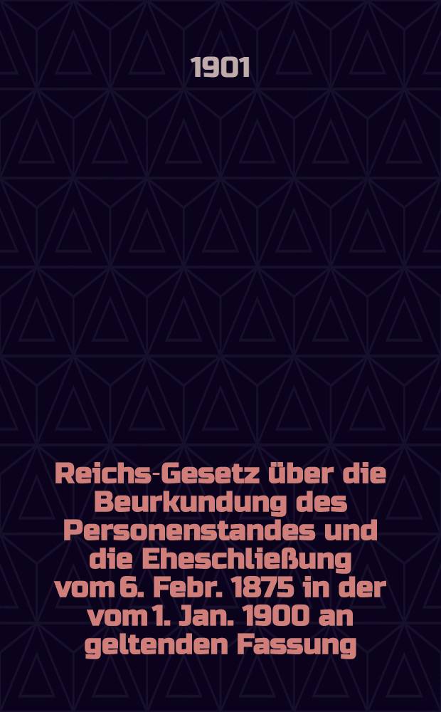 Reichs-Gesetz über die Beurkundung des Personenstandes und die Eheschließung vom 6. Febr. 1875 in der vom 1. Jan. 1900 an geltenden Fassung : Nebst den preussischen Ergänzungsvorschriften