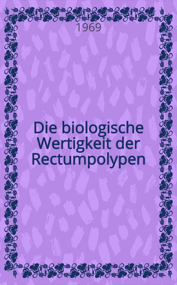 Die biologische Wertigkeit der Rectumpolypen : Probleme der Objektivierung : Inaug.-Diss. ... der ... Med. Fakultät der ... Univ. Erlangen - Nürnberg