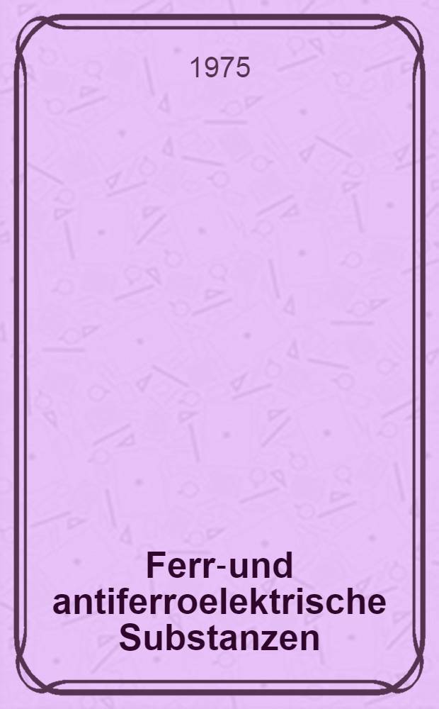 Ferro- und antiferroelektrische Substanzen : Erg&auml;nzung und Erweiterung zu Bd. 3