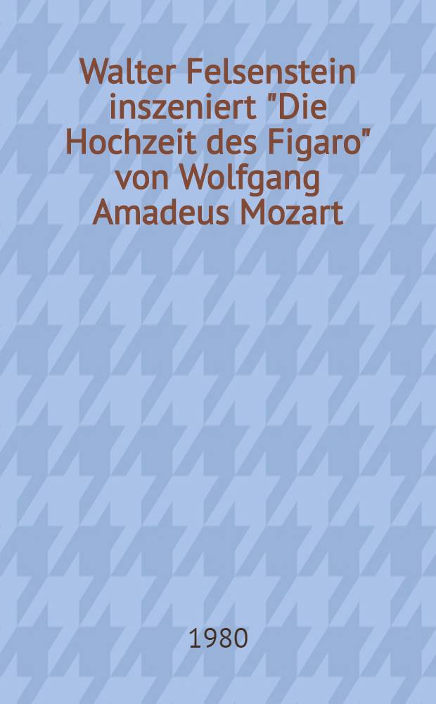Walter Felsenstein inszeniert "Die Hochzeit des Figaro" von Wolfgang Amadeus Mozart : Aus Materialen des Felsenstein-Archivs der Akad. der Künste der DDR