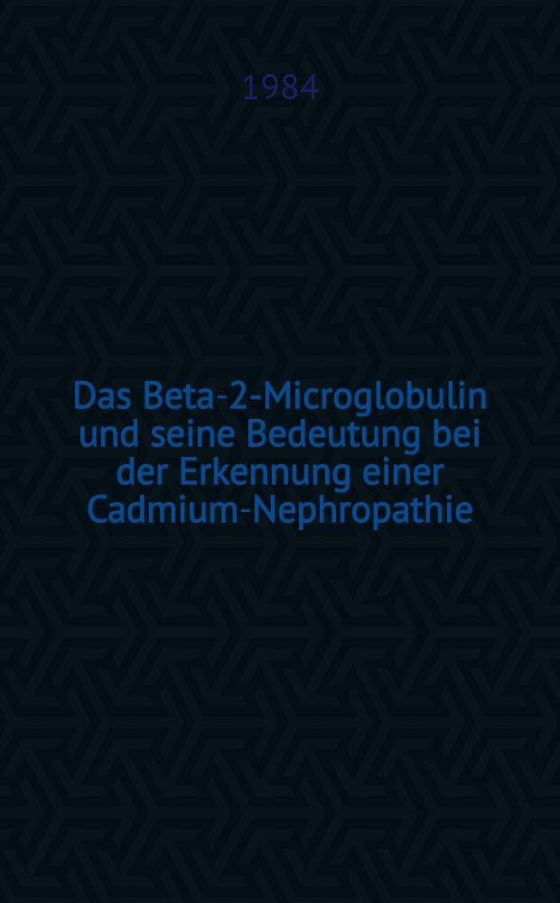 Das Beta-2-Microglobulin und seine Bedeutung bei der Erkennung einer Cadmium-Nephropathie : Inaug.-Diss