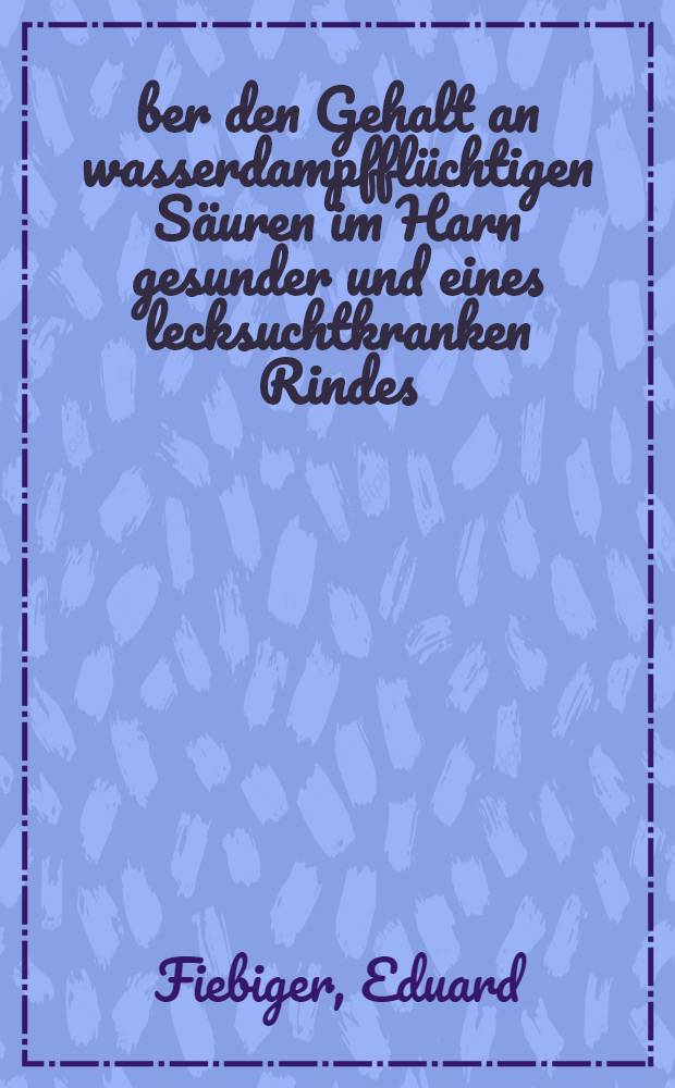 Über den Gehalt an wasserdampfflüchtigen Säuren im Harn gesunder und eines lecksuchtkranken Rindes : Inaug.-Diss. zur Erlangung des Grades eines Doktors der Veterinärmedizin an der ... Univ. zu Berlin