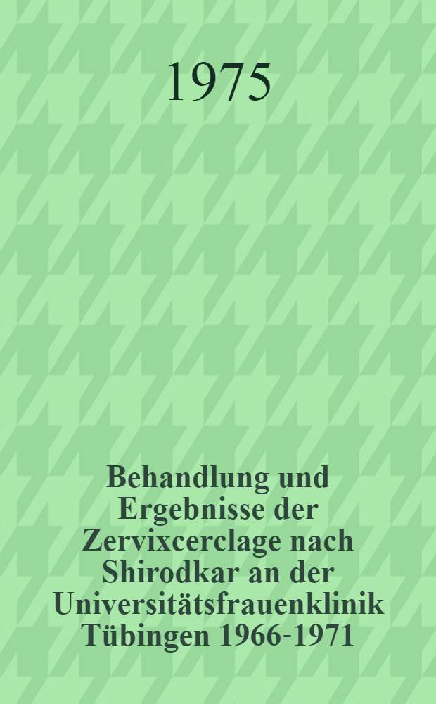 Behandlung und Ergebnisse der Zervixcerclage nach Shirodkar an der Universitätsfrauenklinik Tübingen 1966-1971 : Inaug.-Diss. ... der Med. Fak. der ... Univ. zu Tübingen