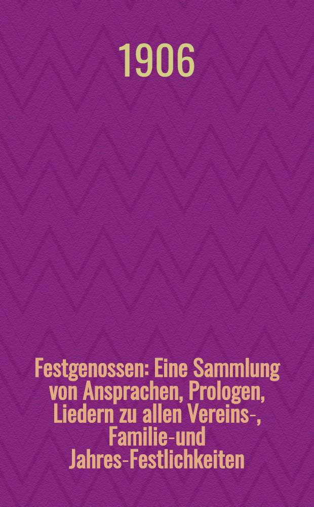 Festgenossen : Eine Sammlung von Ansprachen, Prologen, Liedern zu allen Vereins-, Familien- und Jahres-Festlichkeiten : Nebst einer Auswahl von zum Vortrage bei diesen Gelegenheiten besonders geeigneten Gedichten