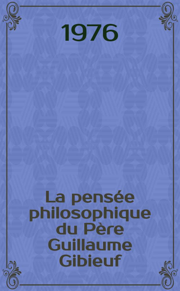La pensée philosophique du Père Guillaume Gibieuf (1583-1650) : Étude bio-bibliographique Thèse prés. devant l'Univ. de Paris IV ... T. 1