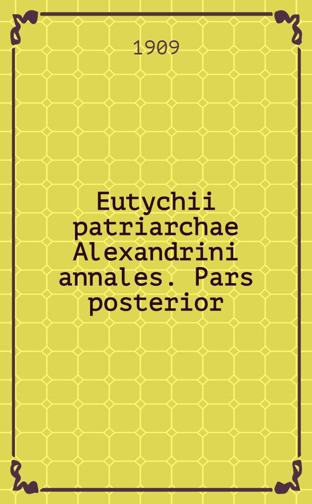 Eutychii patriarchae Alexandrini annales. Pars posterior : Accedunt annales Yahia Ibn Said Antiochenses