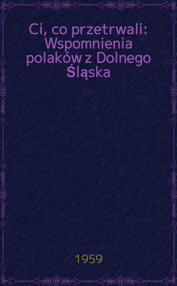 Ci, co przetrwali : Wspomnienia polaków z Dolnego Śląska