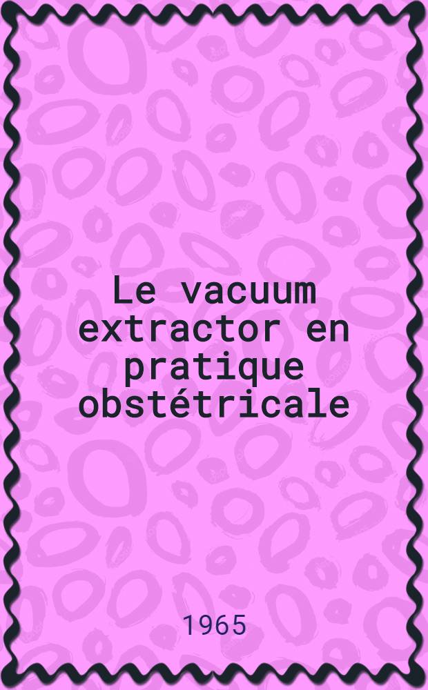 Le vacuum extractor en pratique obstétricale : À propos de 225 applications effectuées à la Clinique obstétricale de Nancy : Thèse ..