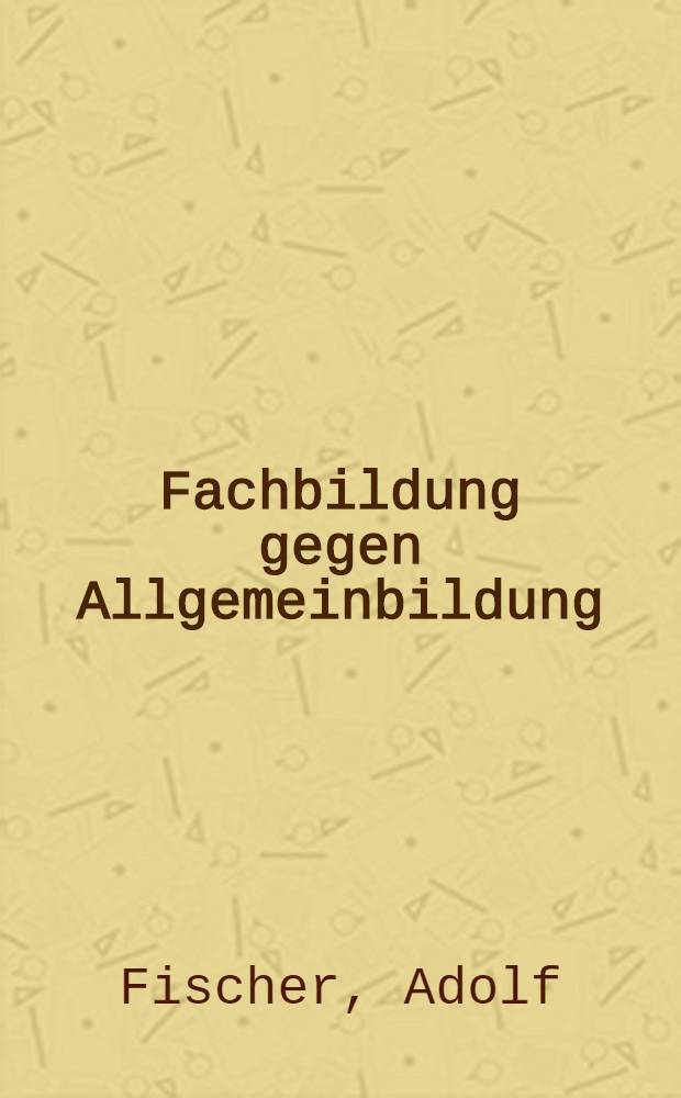Fachbildung gegen Allgemeinbildung : Vorschl&auml;ge zu einer rechtzeitig praktischen Ausbildung von studierten Lehrern u. anderen akad. Berufen