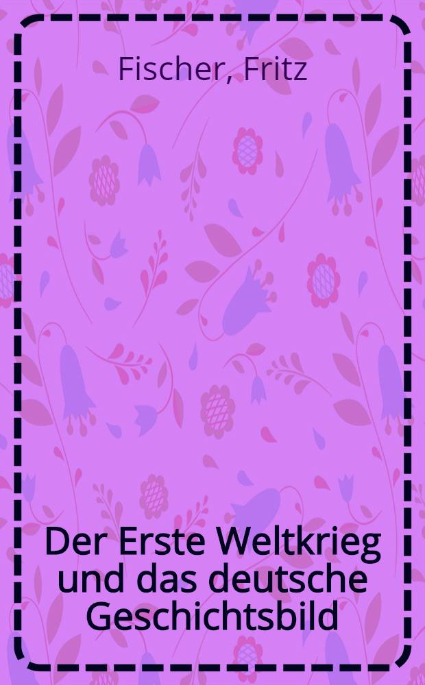 Der Erste Weltkrieg und das deutsche Geschichtsbild : Beitr. zur Bewältigung eines hist. Tabus. Aufsätze u. Vortr. aus drei Jahrzehnten
