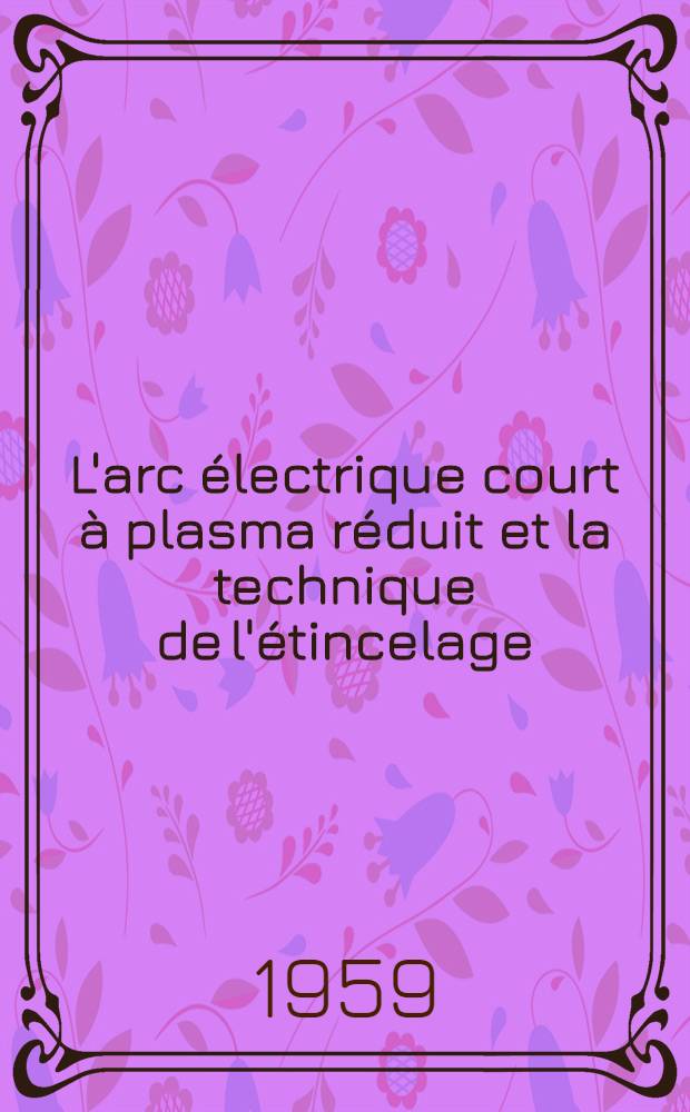 L'arc &eacute;lectrique court &agrave; plasma r&eacute;duit et la technique de l'&eacute;tincelage: &eacute;lectro-&eacute;rosion et traitements superficiels : Th&egrave;se pr&eacute;sent&eacute;e &agrave; l'&Eacute;cole polytechnique f&eacute;d&eacute;rale, Zurich pour l'obtention du grade de docteur &egrave;s sciences techniques