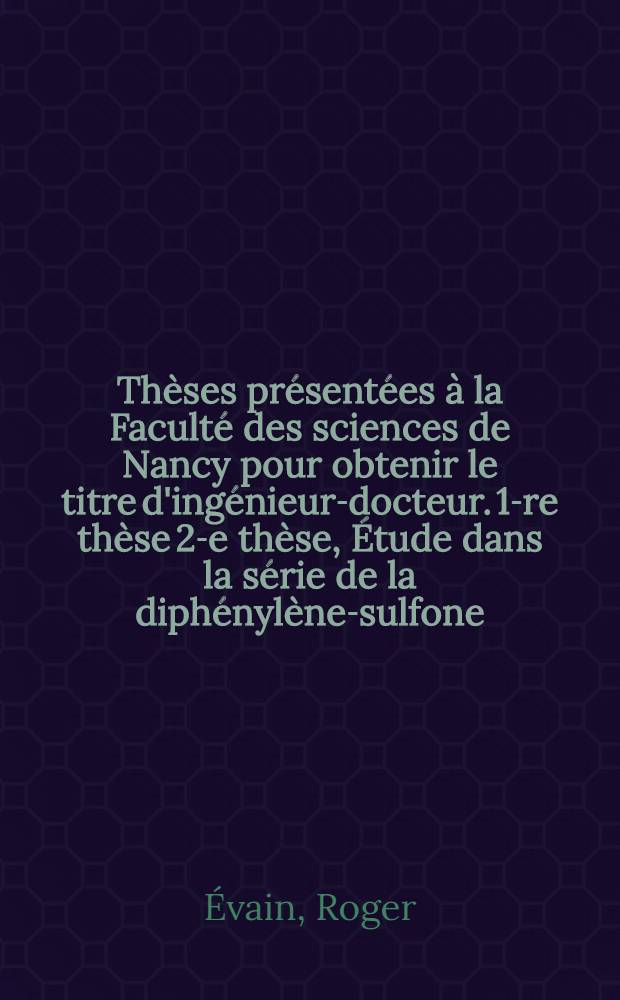 Thèses présentées à la Faculté des sciences de Nancy pour obtenir le titre d'ingénieur-docteur. 1-re thèse 2-e thèse, Étude dans la série de la diphénylène-sulfone; passage à la série diphénylique; étude spectrographique de dérivés des deux groupes. Proposition donnée par la Faculté ...