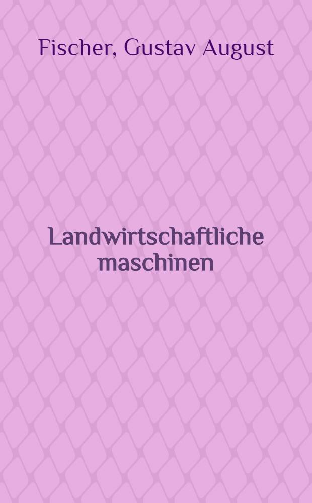 Landwirtschaftliche maschinen : Dreschmaschinen, presse, lokomobilen : Leitfaden in leichtfasslicher Darstellung zum praktischen gebrauch und für den unterricht an landwirtschaftlichen schlen