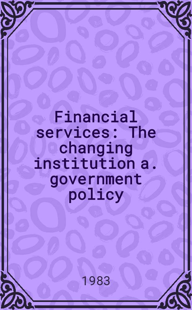Financial services : The changing institution a. government policy : Background papers prep. for a Meet. convened by the Amer. assembly at Arden House, Harriman, N. Y., Apr. 7-10, 1983
