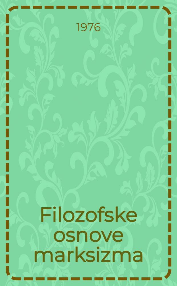 Filozofske osnove marksizma : Predavanja Polit. škole SKJ "Josip Broz Tito", Kumrovec, 1975/1976