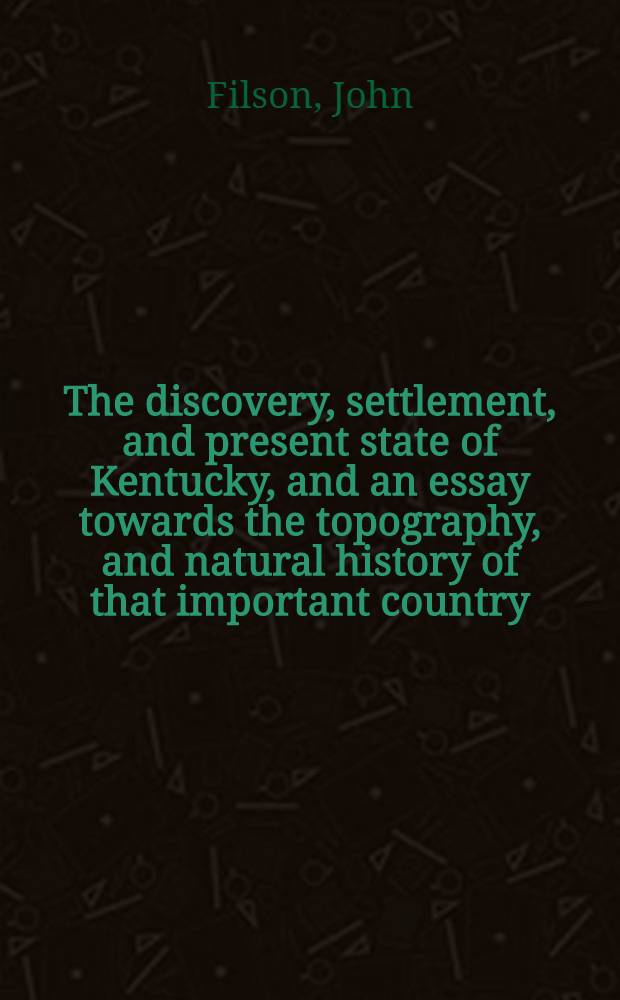 The discovery, settlement, and present state of Kentucky, and an essay towards the topography, and natural history of that important country
