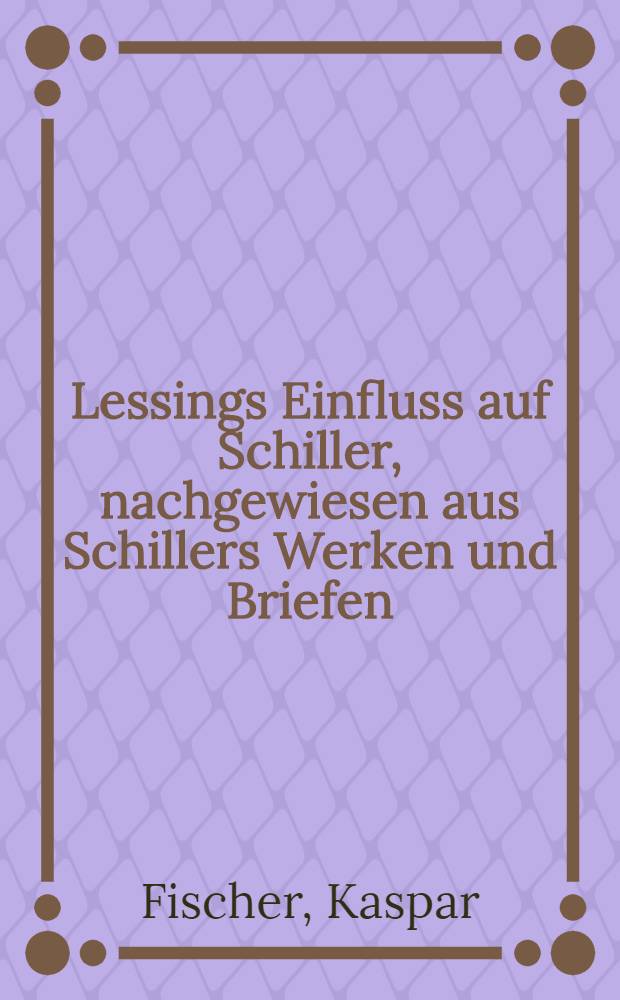 Lessings Einfluss auf Schiller, nachgewiesen aus Schillers Werken und Briefen : Inaug.-Diss. ... der philos. Fakultät der Univ. Bern, eingereicht