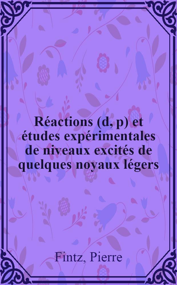 R&eacute;actions (d, p) et &eacute;tudes exp&eacute;rimentales de niveaux excit&eacute;s de quelques noyaux l&eacute;gers: 1-re th&egrave;se; Le mod&egrave;le optique. Aspect exp&eacute;rimental: 2-e th&egrave;se: Th&egrave;ses pr&eacute;sent&eacute;es &agrave; la Facult&eacute; des sciences de l'Univ. de Strasbourg ... / par Pierre Fintz