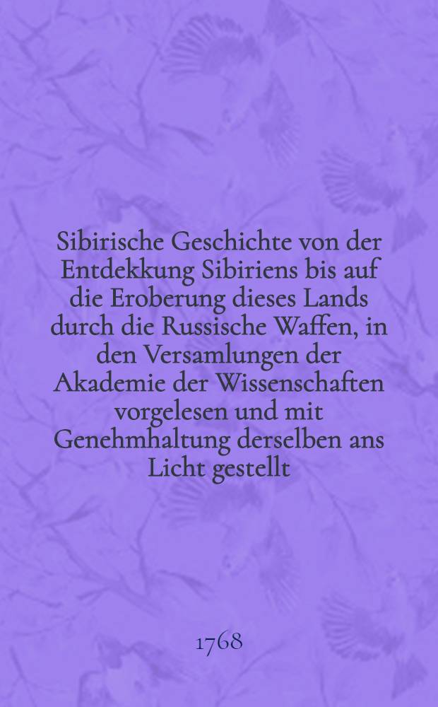 Sibirische Geschichte von der Entdekkung Sibiriens bis auf die Eroberung dieses Lands durch die Russische Waffen, in den Versamlungen der Akademie der Wissenschaften vorgelesen und mit Genehmhaltung derselben ans Licht gestellt. T. 2