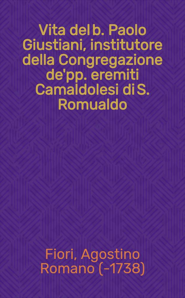 Vita del b. Paolo Giustiani, institutore della Congregazione de'pp. eremiti Camaldolesi di S. Romualdo