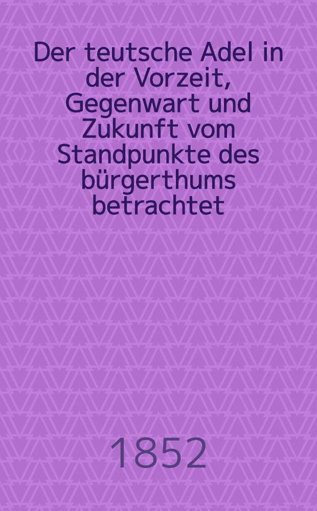 Der teutsche Adel in der Vorzeit, Gegenwart und Zukunft vom Standpunkte des bürgerthums betrachtet : Bd. 1-2
