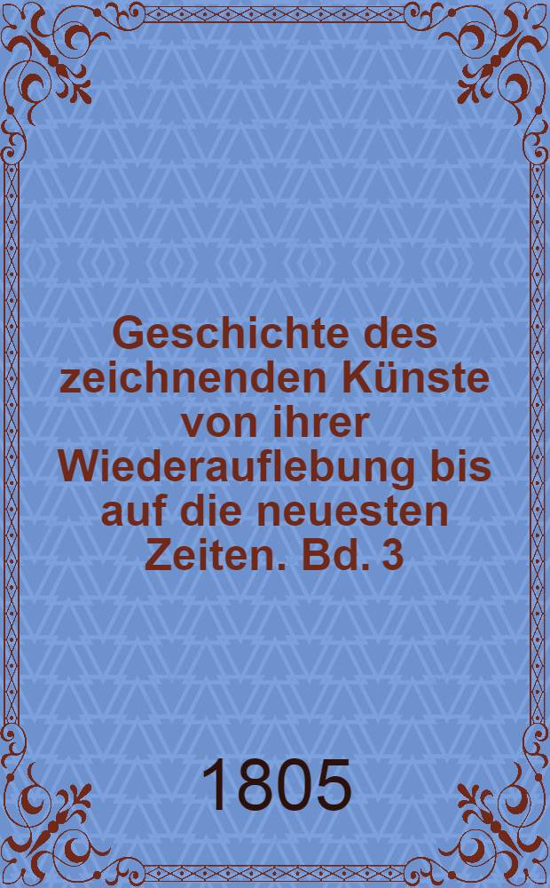 Geschichte des zeichnenden Künste von ihrer Wiederauflebung bis auf die neuesten Zeiten. Bd. 3 : [Die Geschichte der Mahlerey in Frankreich enthaltend]
