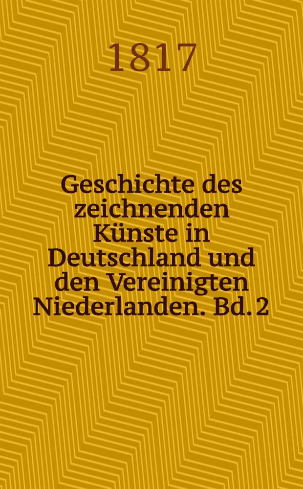 Geschichte des zeichnenden Künste in Deutschland und den Vereinigten Niederlanden. Bd. 2