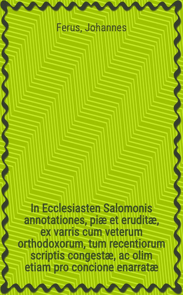 In Ecclesiasten Salomonis annotationes, pi&aelig; et erudit&aelig;, ex varris cum veterum orthodoxorum, tum recentiorum scriptis congest&aelig;, ac olim etiam pro concione enarrat&aelig;, anno M. D. XXXIIII. Moguntiae