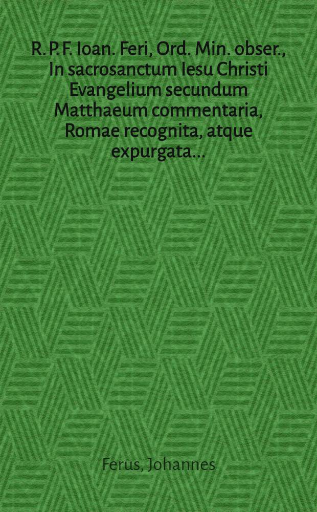 R. P. F. Ioan. Feri, Ord. Min. obser., In sacrosanctum Iesu Christi Evangelium secundum Matthaeum commentaria, Romae recognita, atque expurgata ...