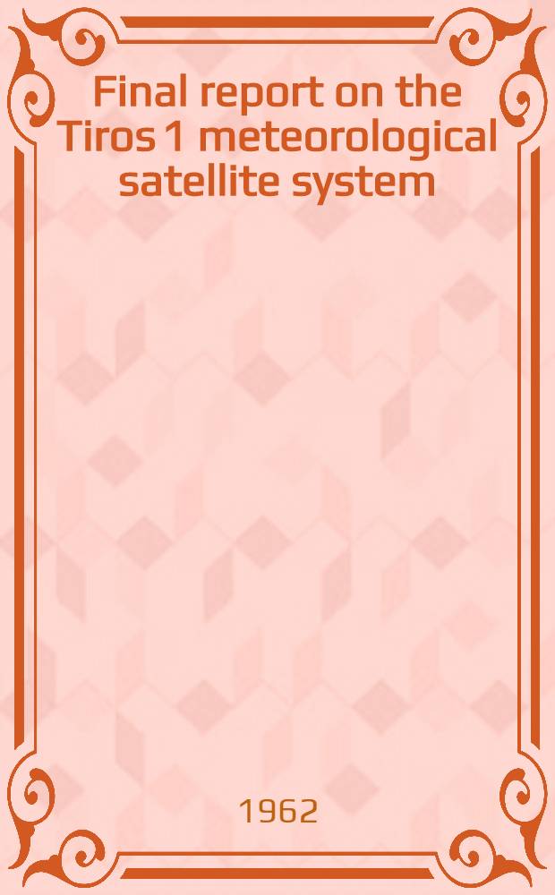 Final report on the Tiros 1 meteorological satellite system : By the Staffs of Goddard space flight center and U. S. Weather bureau