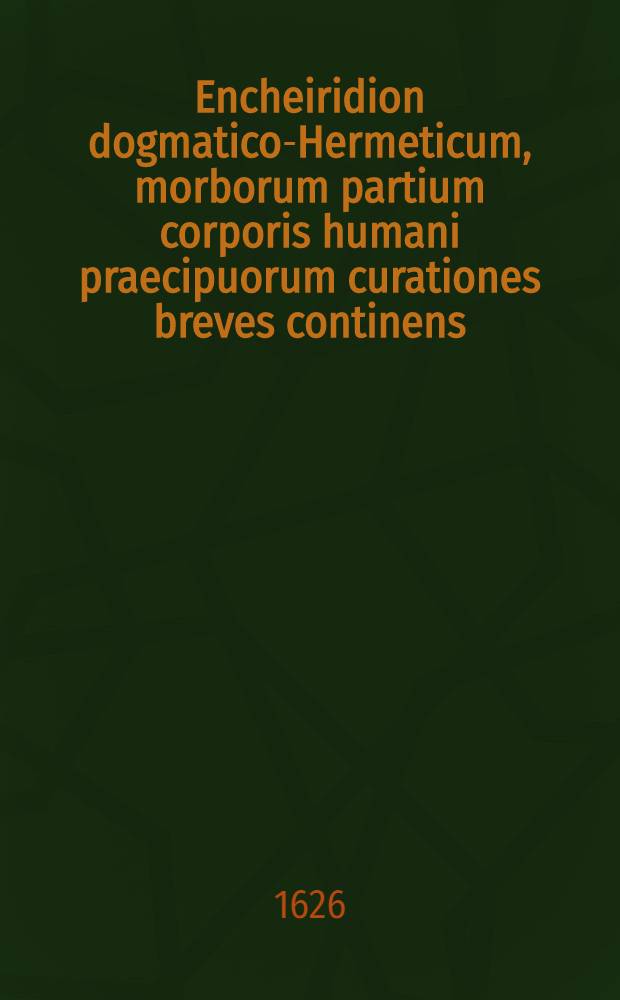 Encheiridion dogmatico-Hermeticum, morborum partium corporis humani praecipuorum curationes breves continens