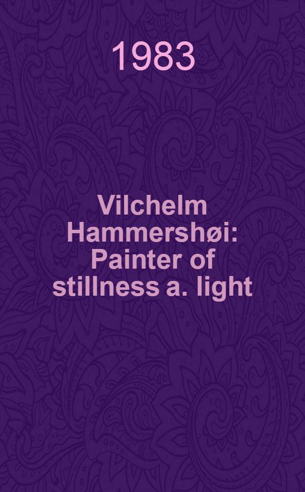 Vilchelm Hammershøi : Painter of stillness a. light : A catalogue of a Retrospective exhib., Wildenstein, New York Jan. 7 - Jan. 28, 1983, the Phillips coll., Washington, Febr. 12 - March 27, 1983
