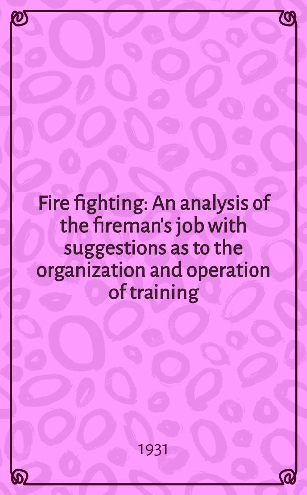 Fire fighting : An analysis of the fireman's job with suggestions as to the organization and operation of training