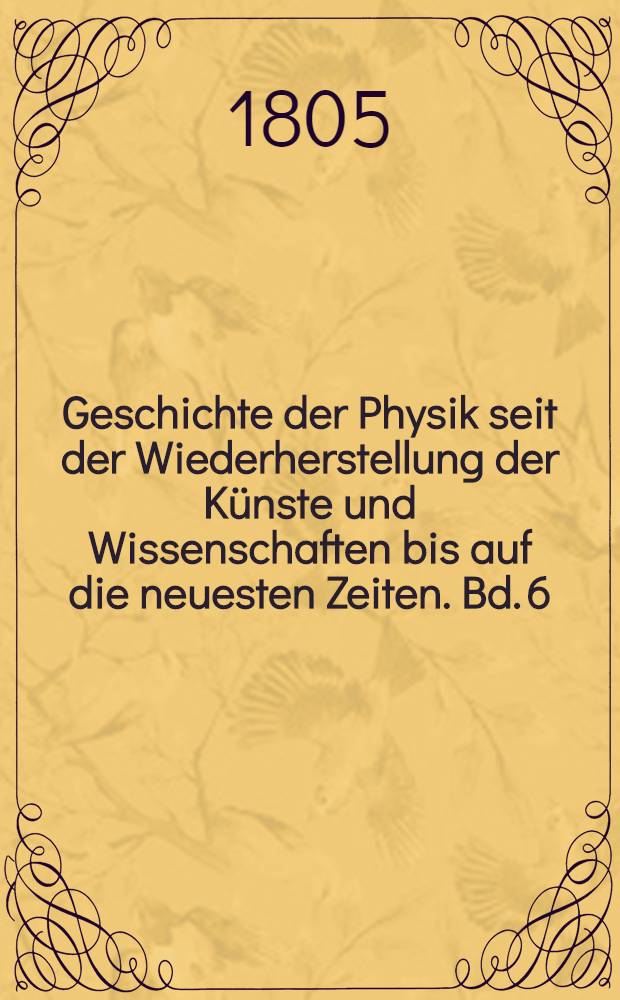 Geschichte der Physik seit der Wiederherstellung der Künste und Wissenschaften bis auf die neuesten Zeiten. Bd. 6