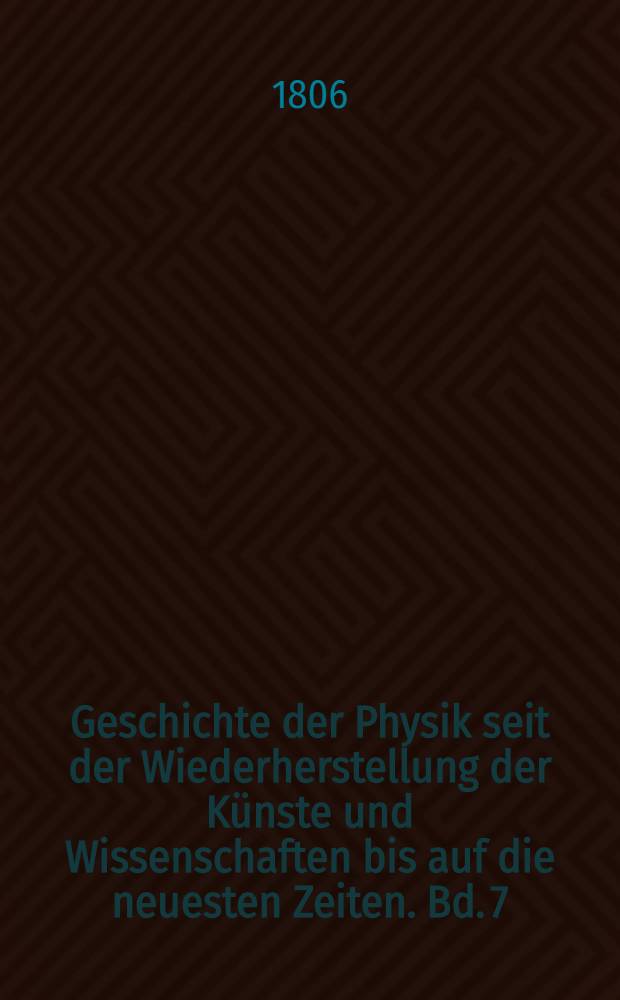 Geschichte der Physik seit der Wiederherstellung der Künste und Wissenschaften bis auf die neuesten Zeiten. Bd. 7