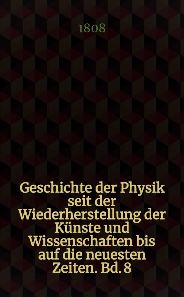 Geschichte der Physik seit der Wiederherstellung der K&uuml;nste und Wissenschaften bis auf die neuesten Zeiten. Bd. 8