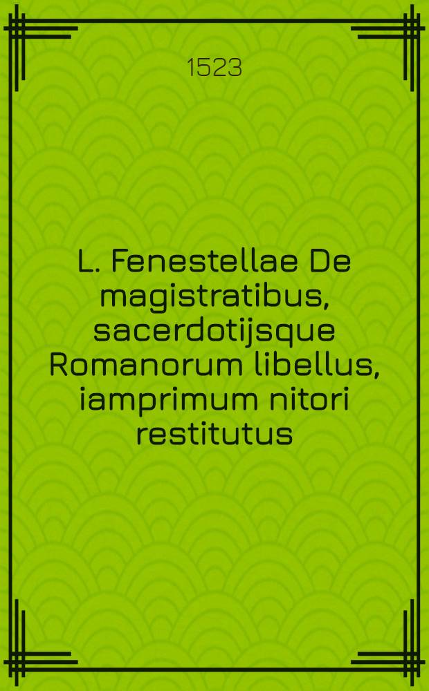 L. Fenestellae De magistratibus, sacerdotijsque Romanorum libellus, iamprimum nitori restitutus : Pomponij Laeti itidem De magistratibus & sacerdotijs & praeterea de diversis legibus Rom. Item Valerij Probi Grammatici De literis antiquis opusculum