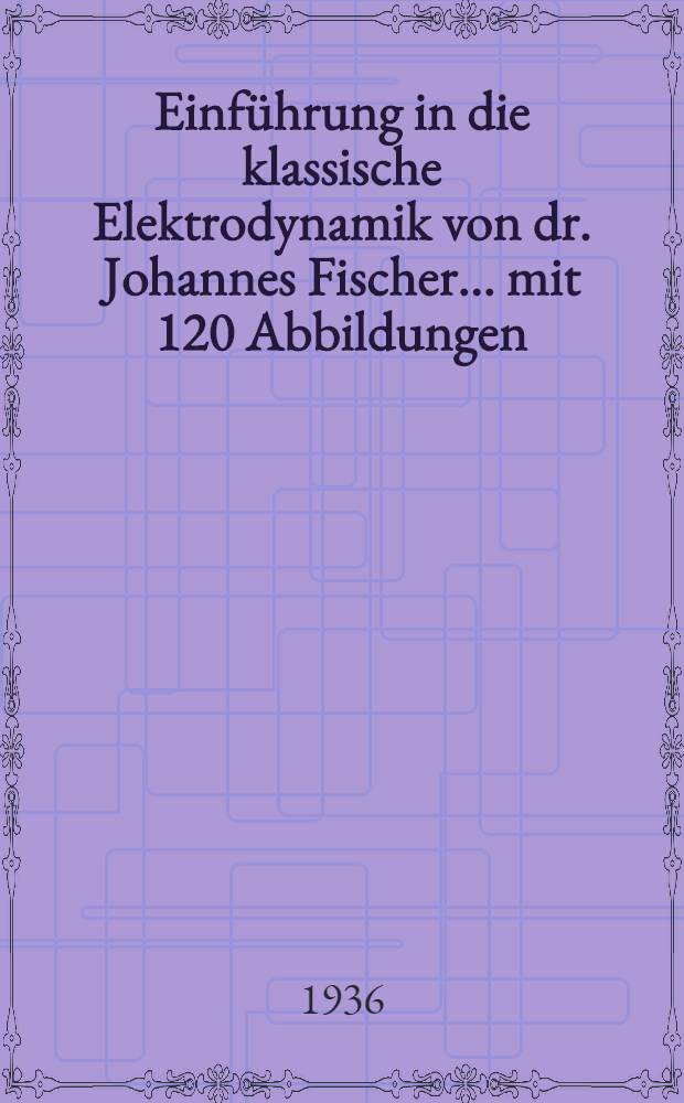 Einführung in die klassische Elektrodynamik von dr. Johannes Fischer ... mit 120 Abbildungen