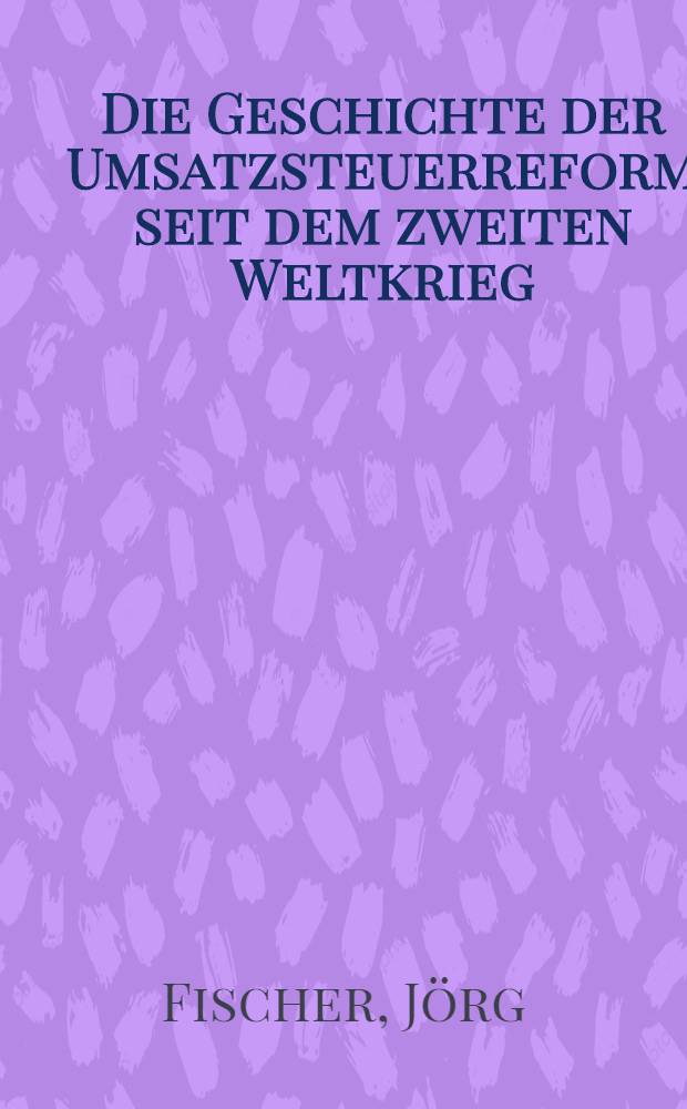 Die Geschichte der Umsatzsteuerreform seit dem zweiten Weltkrieg : Inaug.-Diss. ... der Univ. zu Köln