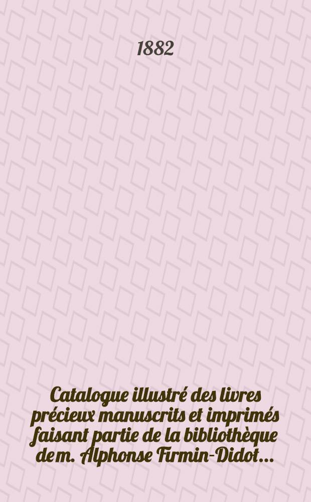 Catalogue illustr&eacute; des livres pr&eacute;cieux manuscrits et imprim&eacute;s faisant partie de la biblioth&egrave;que de m. Alphonse Firmin-Didot .. : Th&eacute;ologie.- Jurisprudence.- Sciences.- Arts.- Beaux-arts